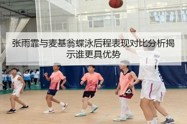 张雨霏与麦基翁蝶泳后程表现对比分析揭示谁更具优势